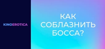 Как соблазнить босса?
