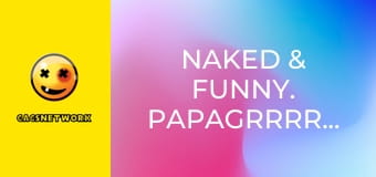 Naked & Funny. PapaGrrrrrazi!