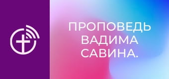 Проповедь Вадима Савина.