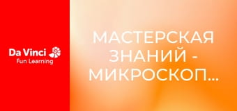 Мастерская знаний - Микроскопические открытия