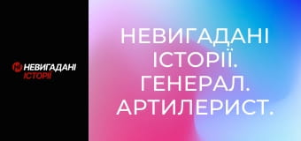 Невигадані історії. Генерал. Артилерист.