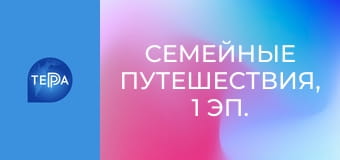 Семейные путешествия, 1 эп. Семейные путешествия, 1 эп.