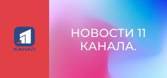 Новости 11 канала.