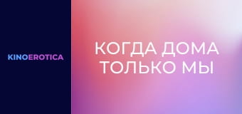 Когда дома только мы