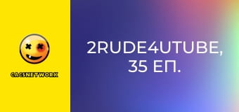 2Rude4UTube, 35 еп.