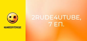 2Rude4UTube, 7 еп.