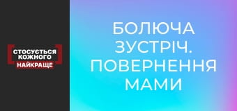 Болюча зустріч. Повернення мами