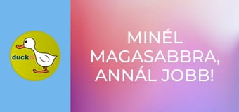 Minél magasabbra, annál jobb! /vagy/ Hadd nézzem csak!