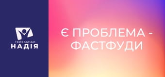 Є проблема - Фастфуди — в чому небезпека?