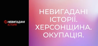 Невигадані історії. Херсонщина. Окупація. Невигадані історії. Херсонщина. Окупація.