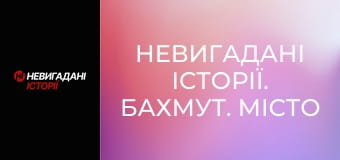 Невигадані історії. Бахмут. Місто і жителі. Невигадані історії. Бахмут. Місто і жителі.