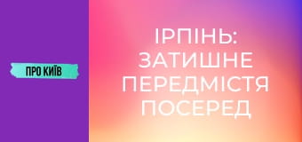 Ірпінь: затишне передмістя посеред лісу. Історія та таємниці.