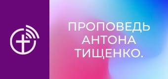 Проповедь Антона Тищенко.