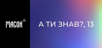 А ти знав?, 13 еп. А ти знав?, 13 еп.