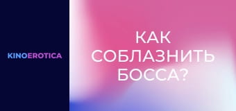 Как соблазнить босса?