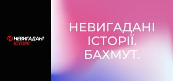 Невигадані історії. Бахмут.