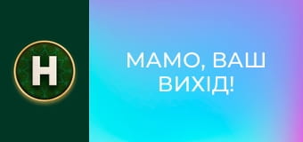 Мамо, ваш вихід!