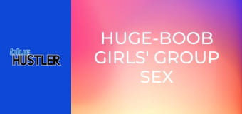 Huge-Boob Girls' Group Sex Huge-Boob Girls' Group Sex
