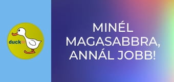 Minél magasabbra, annál jobb! /vagy/ Hadd nézzem csak! Minél magasabbra, annál jobb! /vagy/ Hadd nézzem csak!