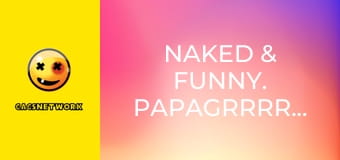 Naked & Funny. PapaGrrrrrazi! Naked & Funny. PapaGrrrrrazi!