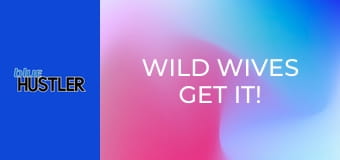 Wild Wives Get It!