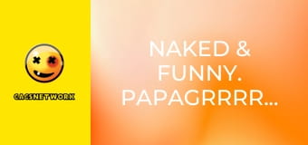Naked & Funny. PapaGrrrrrazi!