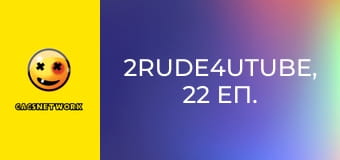 2Rude4UTube, 22 еп.