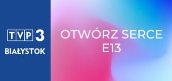 Otwórz serce E13 Otwórz serce E13