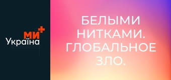 Белыми нитками. Глобальное зло. Белыми нитками. Глобальное зло.