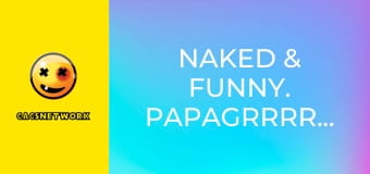 Naked & Funny. PapaGrrrrrazi!