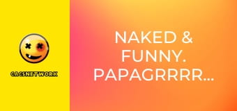 Naked & Funny. PapaGrrrrrazi!