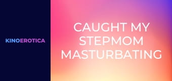 Caught My Stepmom Masturbating