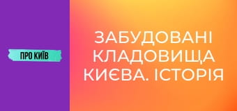 Забудовані кладовища Києва. Історія і доля стародавніх поховань.