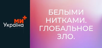 Белыми нитками. Глобальное зло. Белыми нитками. Глобальное зло.