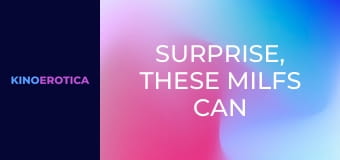 Surprise, These MILFs Can Screw!