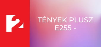 Tények Plusz E255 - Episode 255 Tények Plusz E255 - Episode 255