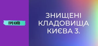 Знищені кладовища Києва 3.