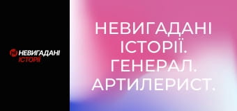 Невигадані історії. Генерал. Артилерист.