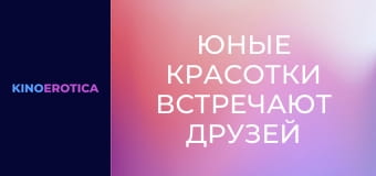 Юные красотки встречают друзей
