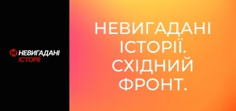 Невигадані історії. Східний фронт. Невигадані історії. Східний фронт.