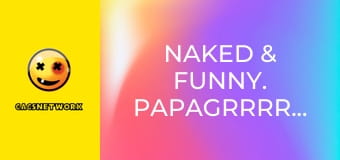Naked & Funny. PapaGrrrrrazi!