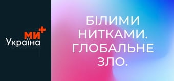 Білими нитками. Глобальне зло.