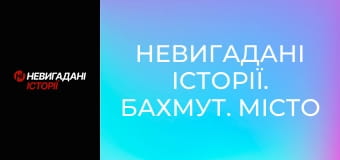 Невигадані історії. Бахмут. Місто і жителі.