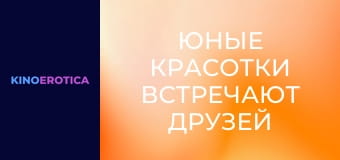 Юные красотки встречают друзей