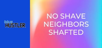 No Shave Neighbors Shafted