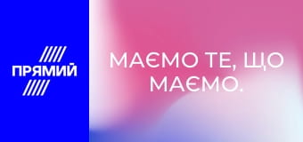 Маємо те, що маємо.