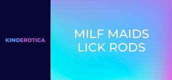 MILF Maids Lick Rods Clean