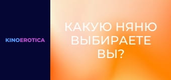 Какую няню выбираете вы?