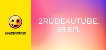 2Rude4UTube, 39 еп.