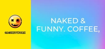 Naked & Funny. Coffee, Tea, or Oui!